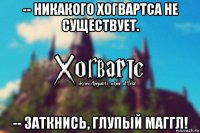 -- никакого хогвартса не существует. -- заткнись, глупый маггл!