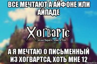 все мечтают а айфоне или айпаде а я мечтаю о письменный из хогвартса, хоть мне 12