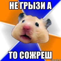 не грызи а то сожреш