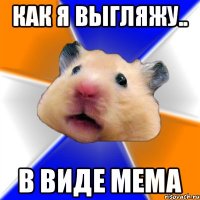 Как я выгляжу.. В виде мема