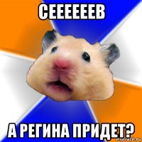 сеееееев а регина придет?