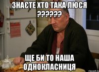 знаєте хто така люся ?????? ще би то наша однокласниця