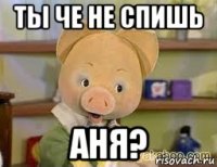 ты че не спишь аня?