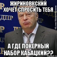 жириновкский хочет спросить тебя а где покерный набор кабацкий??