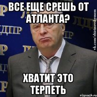 все еще срешь от атланта? хватит это терпеть