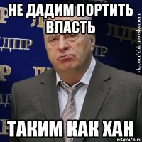 не дадим портить власть таким как хан