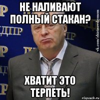 не наливают полный стакан? хватит это терпеть!