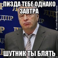 пизда тебе однако завтра шутник ты блять