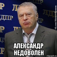  александр недоволен