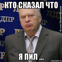 кто сказал что я пил ...