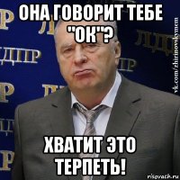 она говорит тебе "ок"? хватит это терпеть!