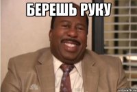 Берешь руку 