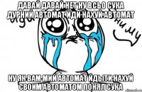 ДАВАЙ ДАВАЙ НЕТ НУ ВСЬО СУКА ДУРНИЙ АВТОМАТ ЙДИ НАХУЙ АВТОМАТ НУ ЯК ВАМ МИЙ АВТОМАТ ЙДЫТИ НАХУЙ СВОИМ АВТОМАТОМ ПОНЯЛ СУКА