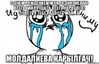 С днем рождением!Моя родня! Желаю всего наилучшего всего хорошего! Счастья тебе радость моя.. :D Молдалиева Карылгач!