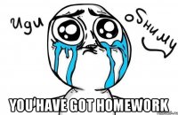  you have got homework