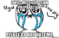 i will miss our team preparation. please do not hate me.