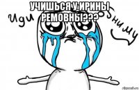 учишься у ирины ремовны??? 