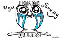 не грусти дашуль:3