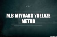 M.B Miyvars yvelaze metad