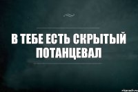 В ТЕБЕ ЕСТЬ СКРЫТЫЙ ПОТАНЦЕВАЛ