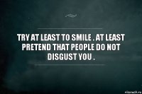 Try at least to smile . At least pretend that people do not disgust you .