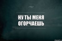 ну ты меня огорчаешь