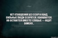 Нет отношений без ссор и обид. Сильные люди ссорятся, обижаются, но остаются вместе! Слабые — ищут замену…