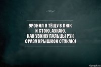 Уронил я тёщу в люк
И стою, аукаю.
Как увижу пальцы рук
Сразу крышкой стукаю!