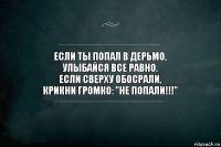 Если ты попал в дерьмо,
Улыбайся все равно.
Если сверху обосрали,
Крикни громко: "НЕ ПОПАЛИ!!!"