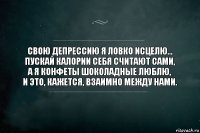 Свою депрессию я ловко исцелю...
Пускай калории себя считают сами,
А я конфеты шоколадные люблю,
И это, кажется, взаимно между нами.