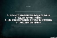 П - усть бегут неуклюже пешеходы по лужам
И - вода по асфальту рекой,
В - едь не ясно прохожим в этот день непогожий
O - т чего я веселый такой.