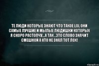 Те люди которые знают что такое LoL они самые лучшие и мылые людишки которых я скоро растопчу...А так ..Это слово значит СМЕШНОЙ а кто не знал тот лох!