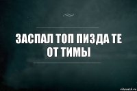 заспал топ пизда те от тимы