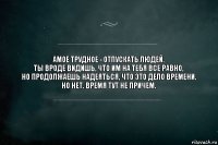 амое трудное - отпускать людей.
ты вроде видишь, что им на тебя все равно,
но продолжаешь надеяться, что это дело времени.
но нет. время тут не причем.