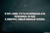 Я 100% знаю, что ты не напишешь и не позвонишь, но жду.
Я, наверное, самый наивный человек.