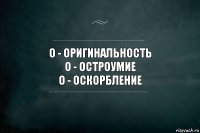 о - оригинальность
о - остроумие
о - оскорбление