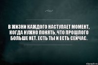 В жизни каждого наступает момент, когда нужно понять, что прошлого больше нет. Есть ты и есть сейчас.