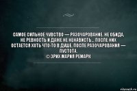 Самое сильное чувство — разочарование. Не обида, не ревность и даже не ненависть… после них остается хоть что-то в душе, после разочарования — пустота.
© Эрих Мария Ремарк