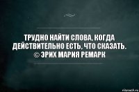 Трудно найти слова, когда действительно есть, что сказать.
© Эрих Мария Ремарк