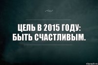 цель в 2015 году: быть счастливым.