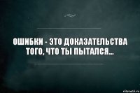 Ошибки - это доказательства того, что ты пытался...