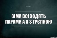 Зіма всі ходять парами а я з грєлкою