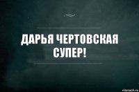 Дарья Чертовская супер!