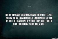 Gifts always demonstrate how little we know about each other . And most of all people get annoyed when they are taken not for those who they are.