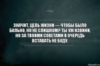 Значит, цель жизни — чтобы было больно, но не слишком? Ты уж извини, но за твоими советами в очередь вставать не буду.