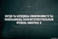 Когда ты флудишь смайликами,то ты показываешь свой интеллектуальный уровень, наверное :D