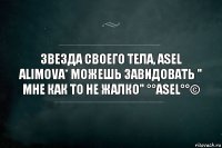 звезда своего тела, Asel Alimova* можешь завидовать " мне как то не жалко" °°asel°°©