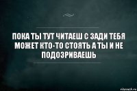 пока ты тут читаеш с зади тебя может кто-то стоять а ты и не подозриваешь