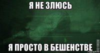 я не злюсь я просто в бешенстве