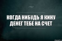 когда нибудь я кину денег тебе на счет